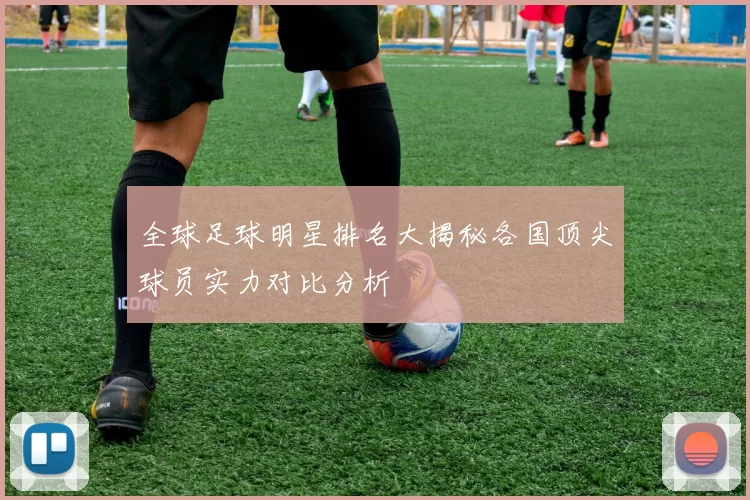全球足球明星排名大揭秘各国顶尖球员实力对比分析