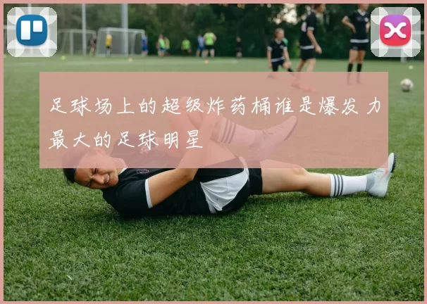 足球场上的超级炸药桶谁是爆发力最大的足球明星