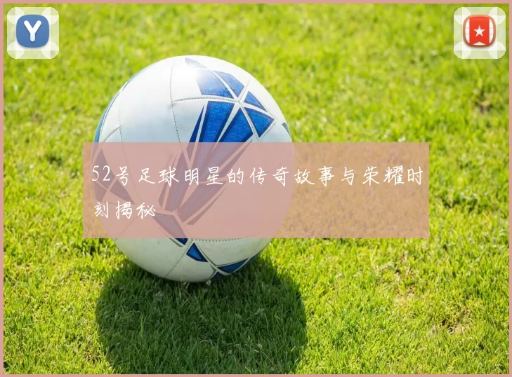 52号足球明星的传奇故事与荣耀时刻揭秘