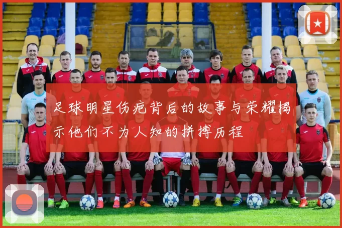 足球明星伤疤背后的故事与荣耀揭示他们不为人知的拼搏历程