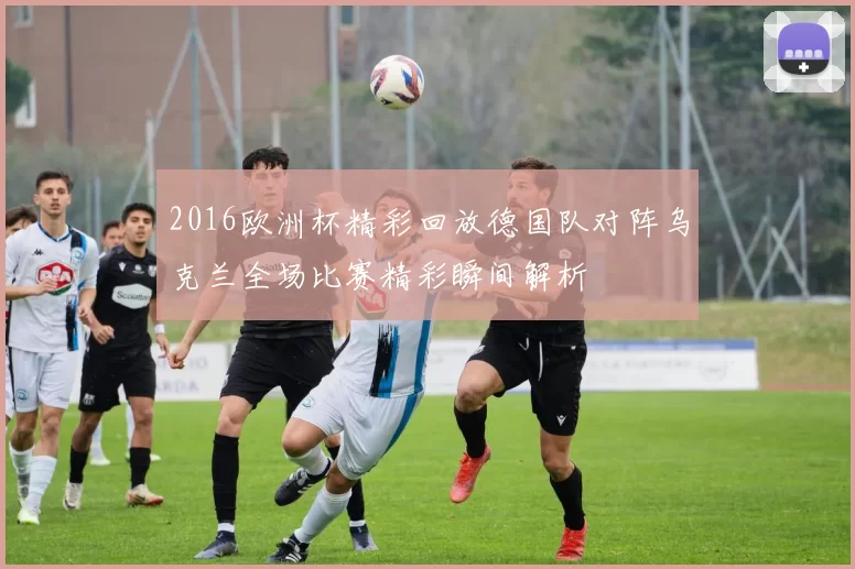 2016欧洲杯精彩回放德国队对阵乌克兰全场比赛精彩瞬间解析