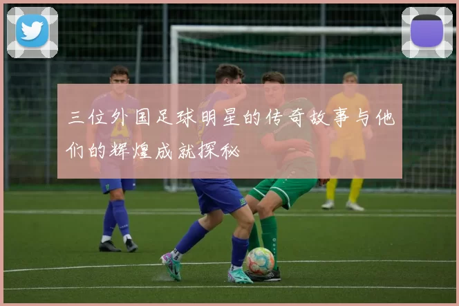 三位外国足球明星的传奇故事与他们的辉煌成就探秘