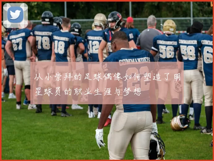 从小崇拜的足球偶像如何塑造了明星球员的职业生涯与梦想