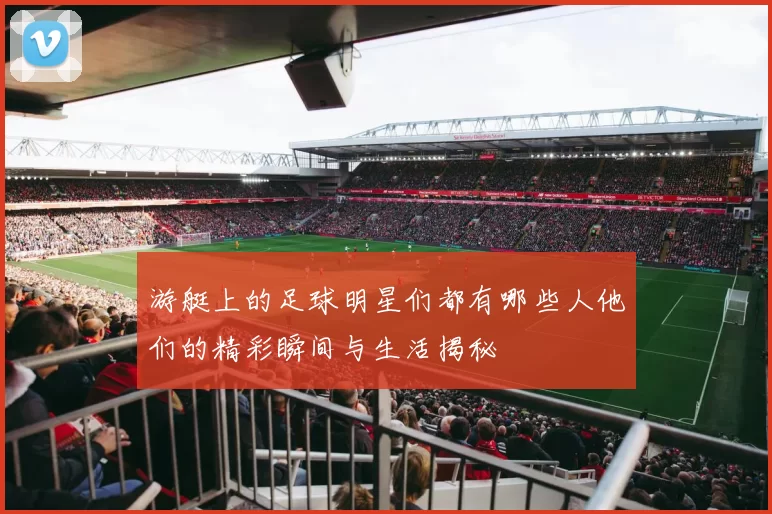 游艇上的足球明星们都有哪些人他们的精彩瞬间与生活揭秘
