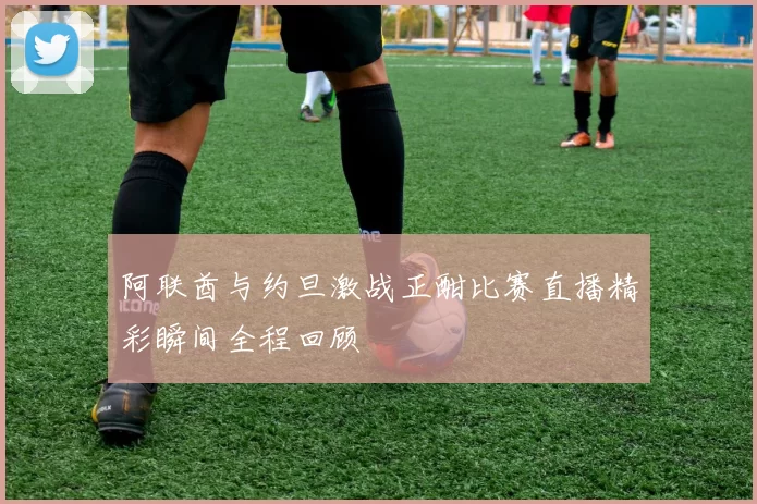 阿联酋与约旦激战正酣比赛直播精彩瞬间全程回顾