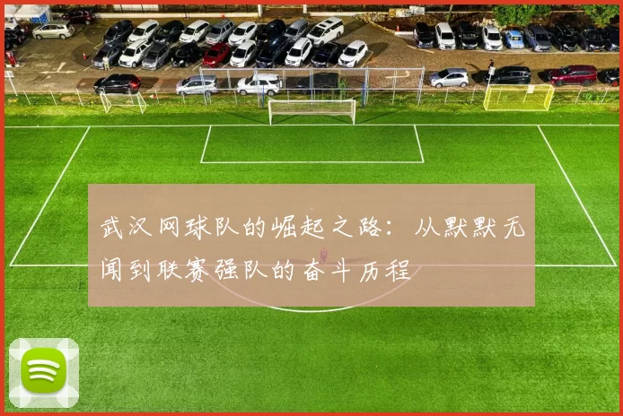 武汉网球队的崛起之路：从默默无闻到联赛强队的奋斗历程