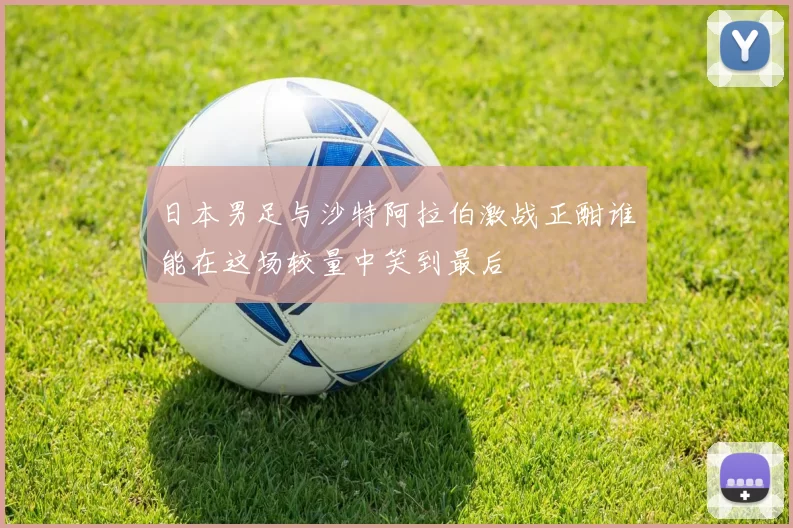 日本男足与沙特阿拉伯激战正酣谁能在这场较量中笑到最后