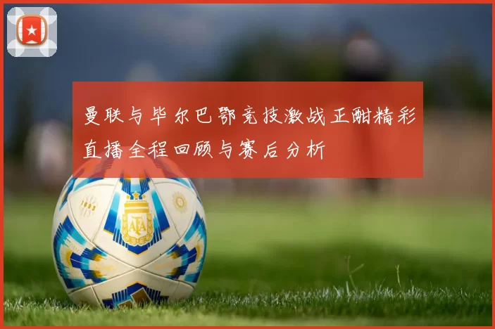 曼联与毕尔巴鄂竞技激战正酣精彩直播全程回顾与赛后分析
