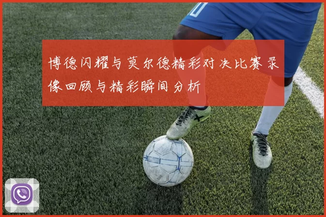 博德闪耀与莫尔德精彩对决比赛录像回顾与精彩瞬间分析