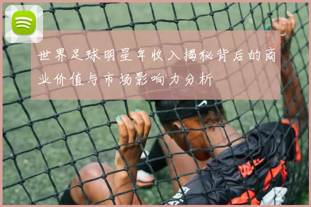 世界足球明星年收入揭秘背后的商业价值与市场影响力分析