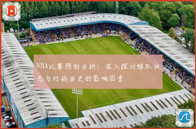 NBA比赛预测分析：深入探讨球队状态与对战历史的影响因素