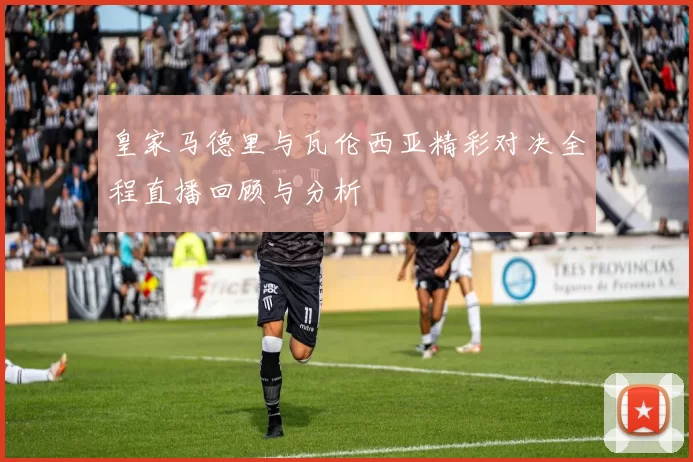 皇家马德里与瓦伦西亚精彩对决全程直播回顾与分析