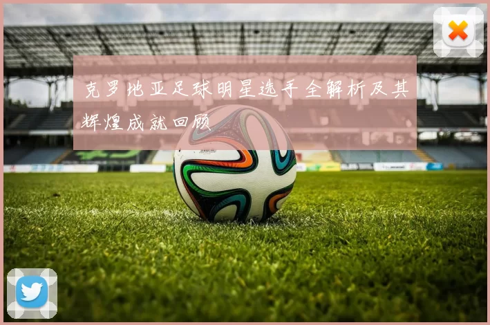 克罗地亚足球明星选手全解析及其辉煌成就回顾