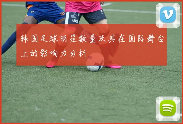 韩国足球明星数量及其在国际舞台上的影响力分析