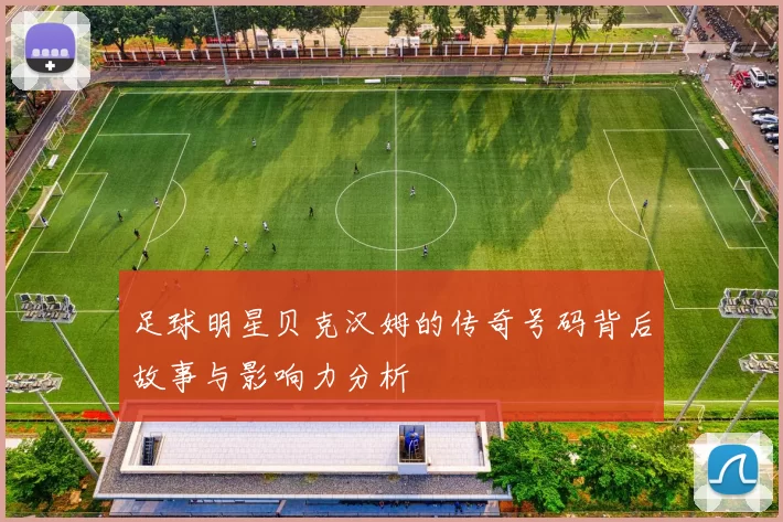 足球明星贝克汉姆的传奇号码背后故事与影响力分析