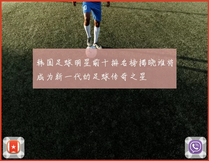 韩国足球明星前十排名榜揭晓谁将成为新一代的足球传奇之星