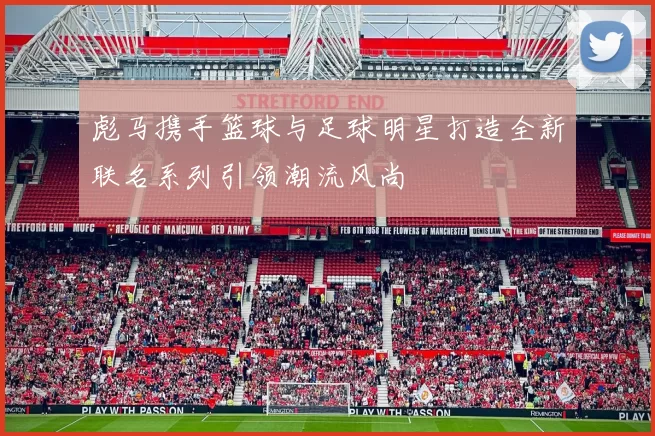 彪马携手篮球与足球明星打造全新联名系列引领潮流风尚