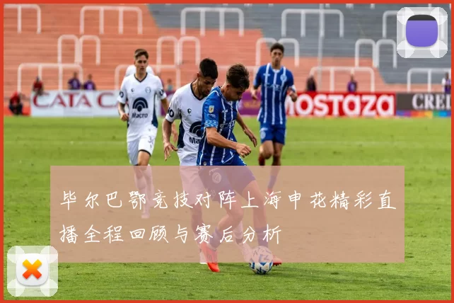 毕尔巴鄂竞技对阵上海申花精彩直播全程回顾与赛后分析