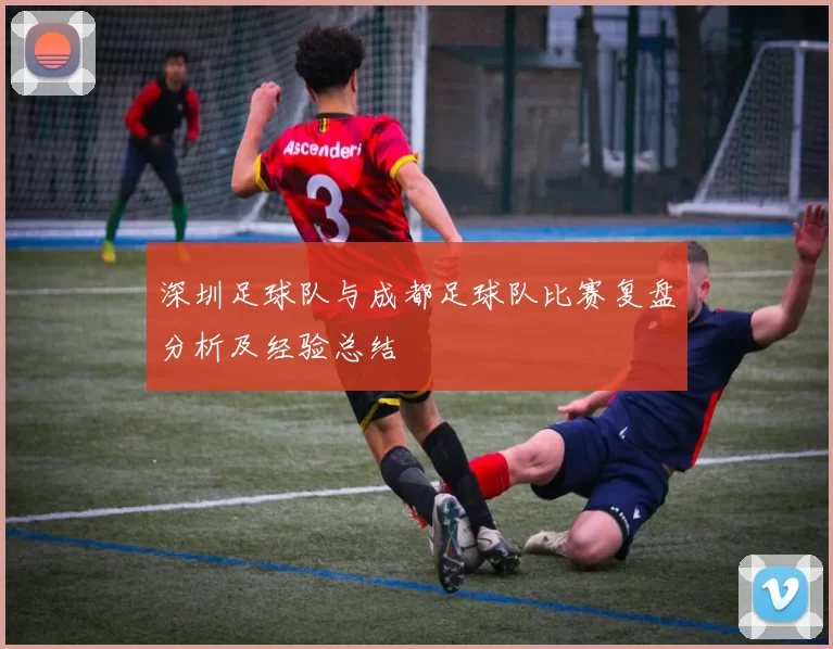 深圳足球队与成都足球队比赛复盘分析及经验总结