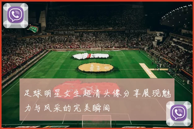 足球明星女生超清头像分享展现魅力与风采的完美瞬间