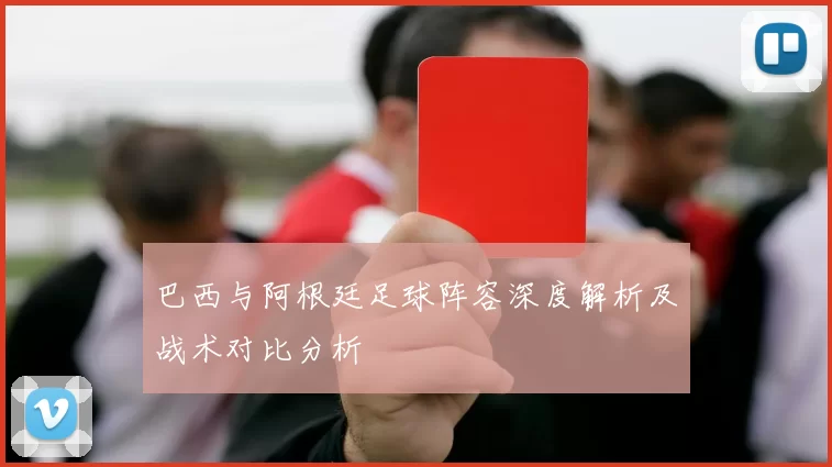 巴西与阿根廷足球阵容深度解析及战术对比分析