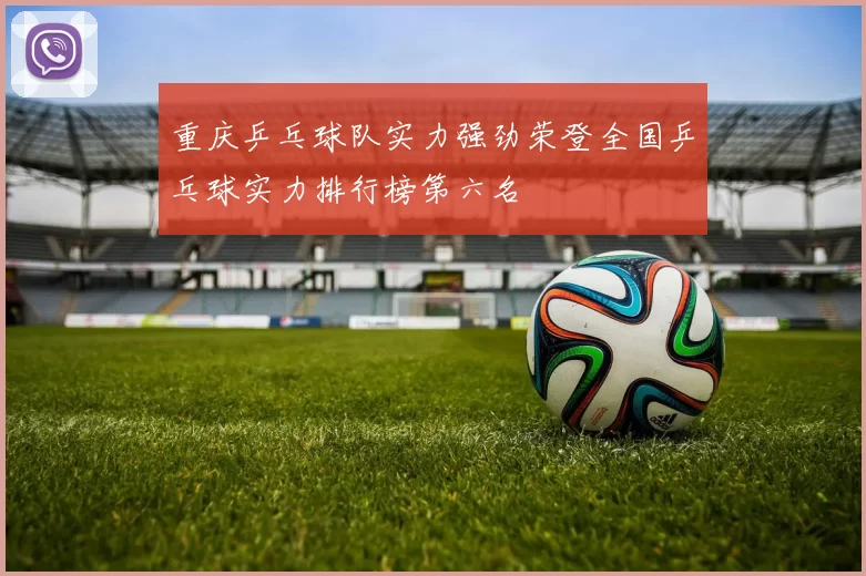 重庆乒乓球队实力强劲荣登全国乒乓球实力排行榜第六名