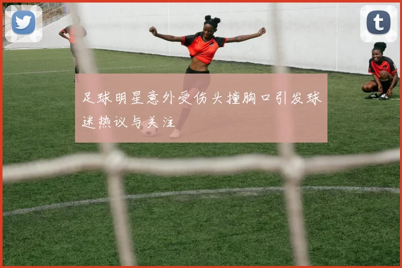 足球明星意外受伤头撞胸口引发球迷热议与关注