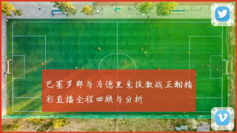 巴塞罗那与马德里竞技激战正酣精彩直播全程回顾与分析