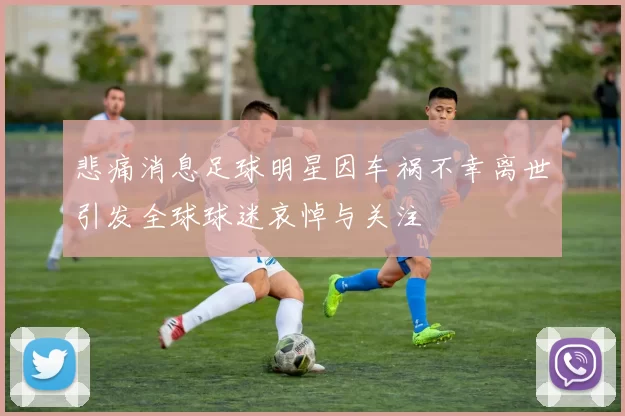 悲痛消息足球明星因车祸不幸离世引发全球球迷哀悼与关注