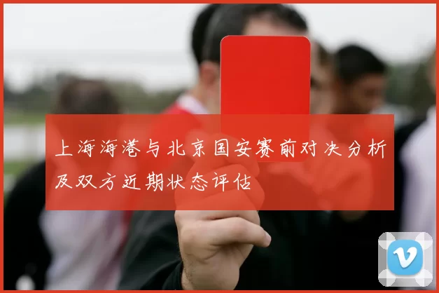 上海海港与北京国安赛前对决分析及双方近期状态评估