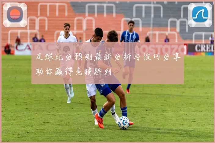 足球比分预测最新分析与技巧分享助你赢得竞猜胜利