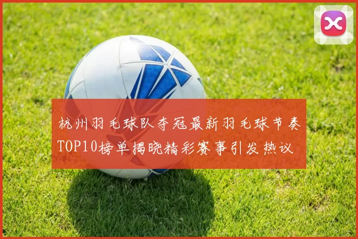杭州羽毛球队夺冠最新羽毛球节奏TOP10榜单揭晓精彩赛事引发热议