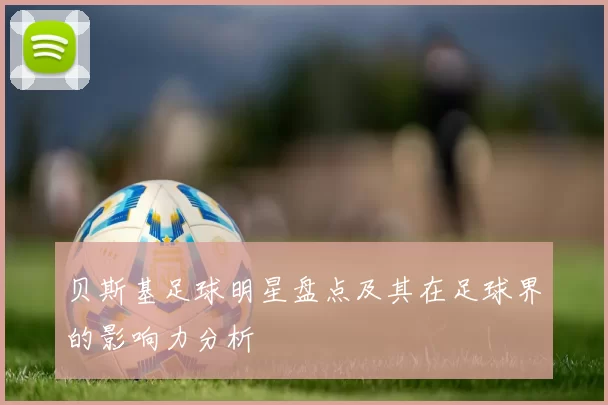 贝斯基足球明星盘点及其在足球界的影响力分析