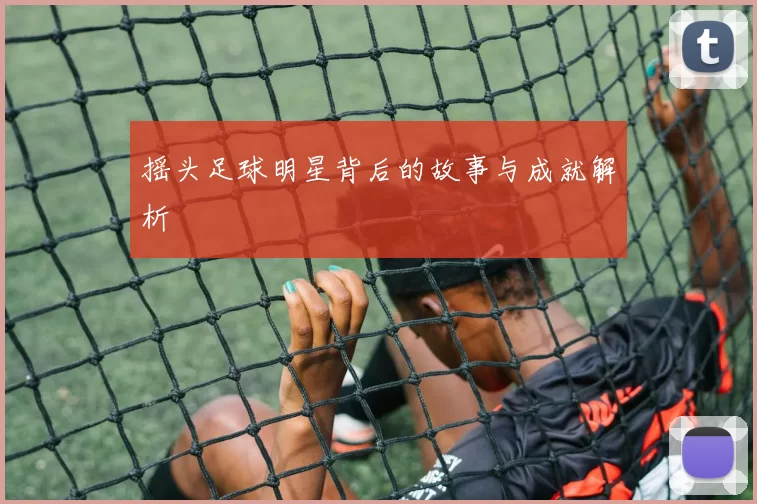 摇头足球明星背后的故事与成就解析