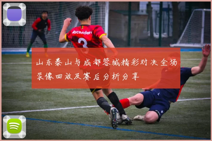 山东泰山与成都蓉城精彩对决全场录像回放及赛后分析分享