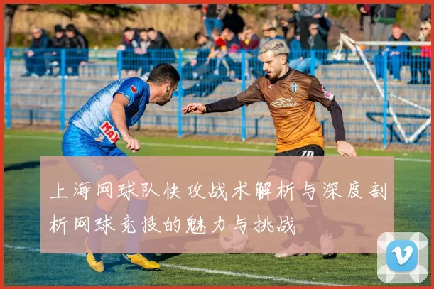 上海网球队快攻战术解析与深度剖析网球竞技的魅力与挑战
