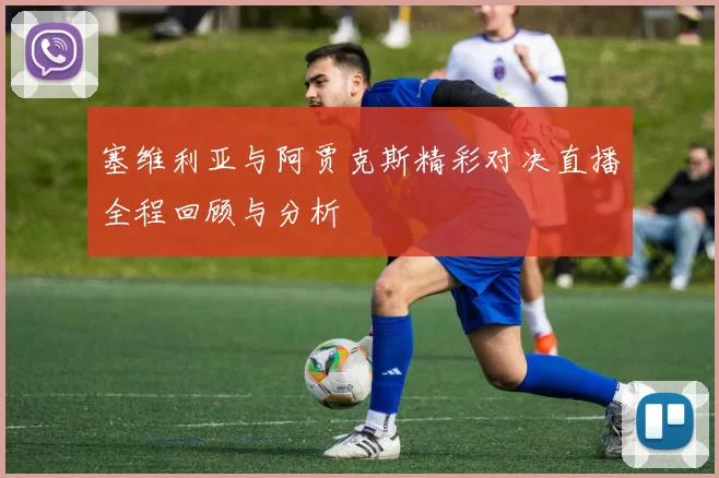 塞维利亚与阿贾克斯精彩对决直播全程回顾与分析