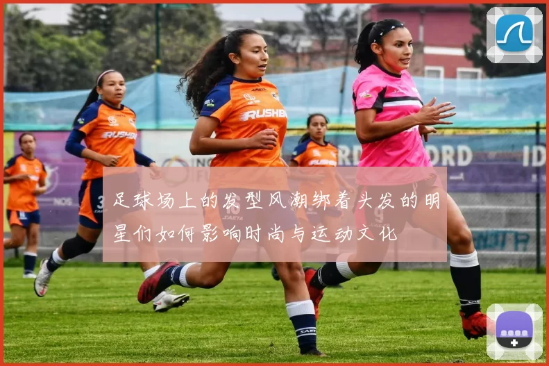 足球场上的发型风潮绑着头发的明星们如何影响时尚与运动文化