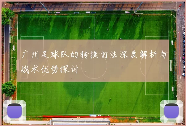 广州足球队的转换打法深度解析与战术优势探讨