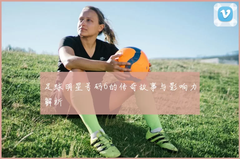 足球明星号码6的传奇故事与影响力解析