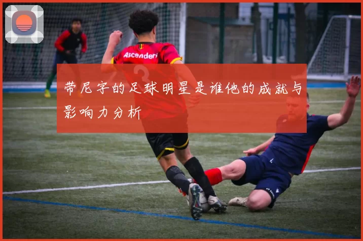 带尼字的足球明星是谁他的成就与影响力分析