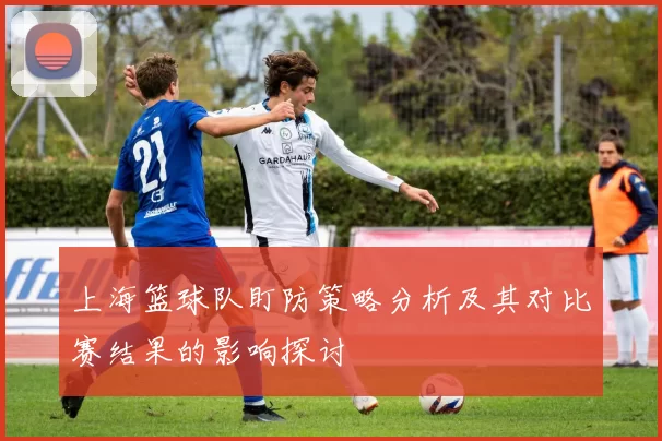 上海篮球队盯防策略分析及其对比赛结果的影响探讨