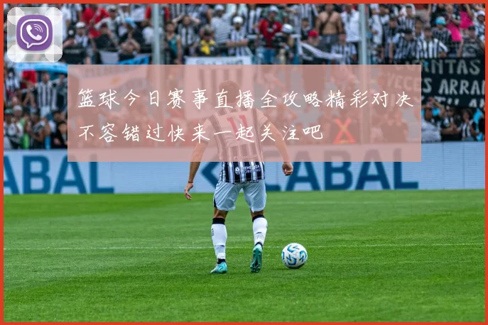 篮球今日赛事直播全攻略精彩对决不容错过快来一起关注吧