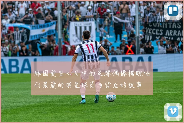 韩国爱豆心目中的足球偶像揭晓他们最爱的明星球员与背后的故事