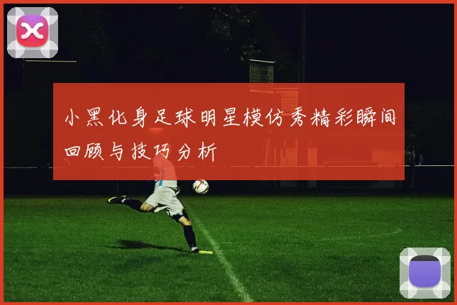 小黑化身足球明星模仿秀精彩瞬间回顾与技巧分析