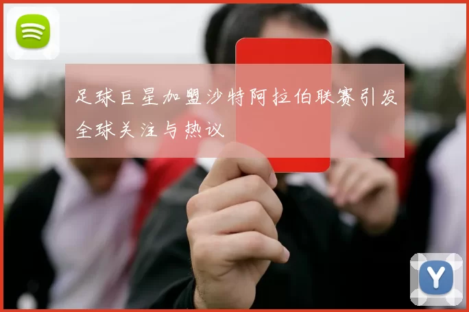 足球巨星加盟沙特阿拉伯联赛引发全球关注与热议