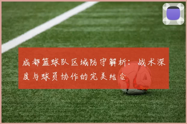 成都篮球队区域防守解析：战术深度与球员协作的完美结合