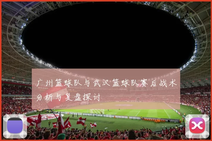 广州篮球队与武汉篮球队赛后战术分析与复盘探讨