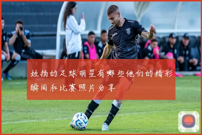 姓扬的足球明星有哪些他们的精彩瞬间和比赛照片分享