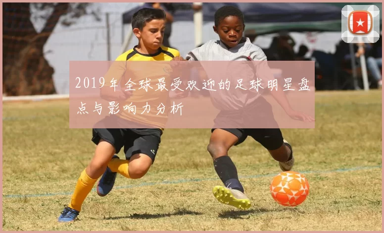2019年全球最受欢迎的足球明星盘点与影响力分析